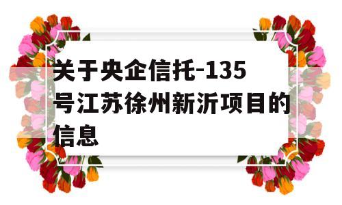 关于央企信托-135号江苏徐州新沂项目的信息