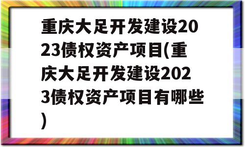 重庆大足开发建设2023债权资产项目(重庆大足开发建设2023债权资产项目有哪些)