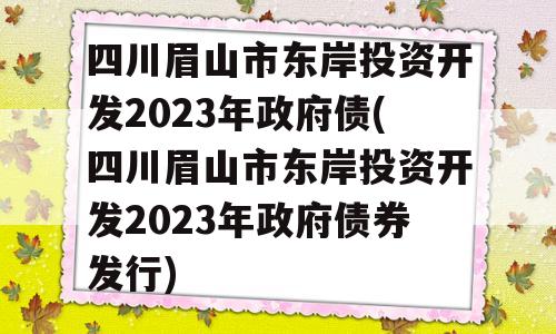 四川眉山市东岸投资开发2023年政府债(四川眉山市东岸投资开发2023年政府债券发行)