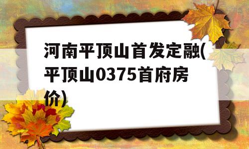 河南平顶山首发定融(平顶山0375首府房价)