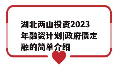 湖北两山投资2023年融资计划|政府债定融的简单介绍