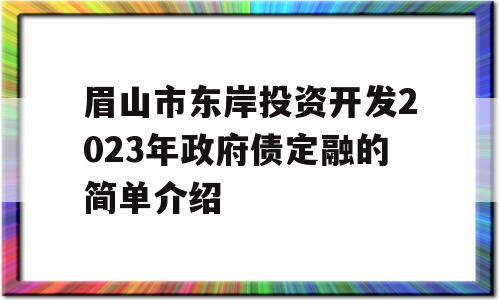 眉山市东岸投资开发2023年政府债定融的简单介绍