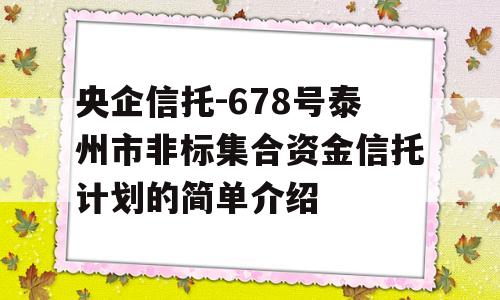 央企信托-678号泰州市非标集合资金信托计划的简单介绍