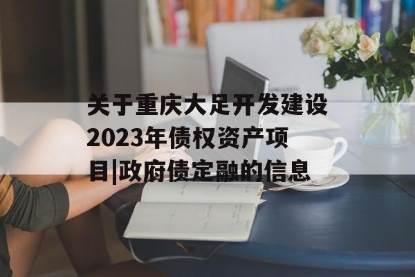 关于重庆大足开发建设2023年债权资产项目|政府债定融的信息