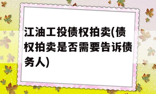 江油工投债权拍卖(债权拍卖是否需要告诉债务人)