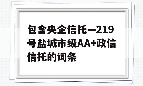 包含央企信托—219号盐城市级AA+政信信托的词条