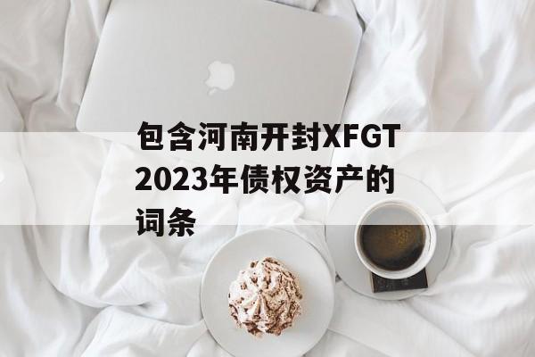 包含河南开封XFGT2023年债权资产的词条