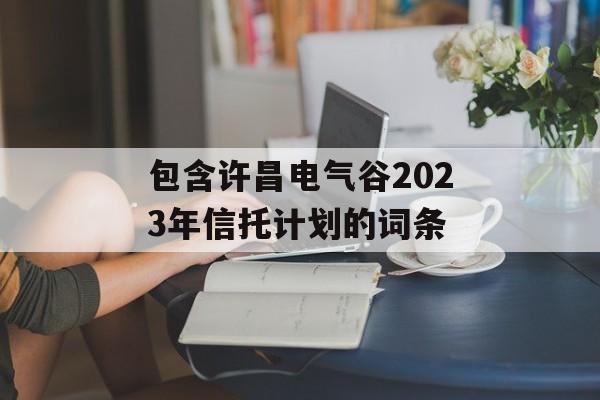 包含许昌电气谷2023年信托计划的词条