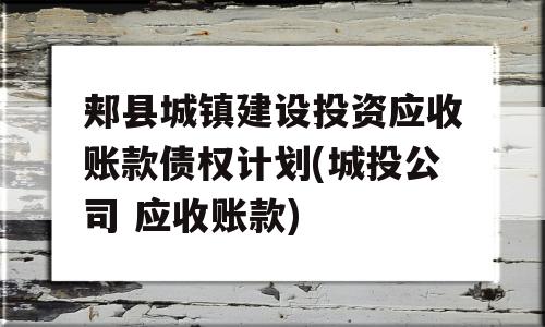 郏县城镇建设投资应收账款债权计划(城投公司 应收账款)