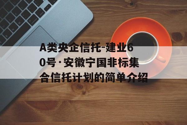 A类央企信托-建业60号·安徽宁国非标集合信托计划的简单介绍