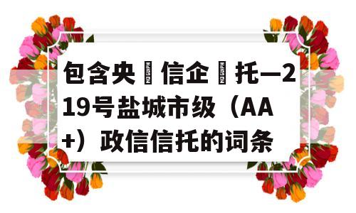 包含央‮信企‬托—219号盐城市级（AA+）政信信托的词条