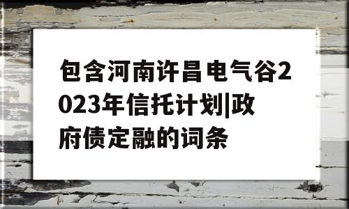 包含河南许昌电气谷2023年信托计划|政府债定融的词条