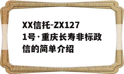 XX信托-ZX1271号·重庆长寿非标政信的简单介绍