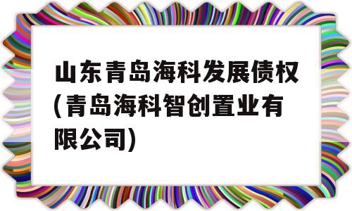 山东青岛海科发展债权(青岛海科智创置业有限公司)