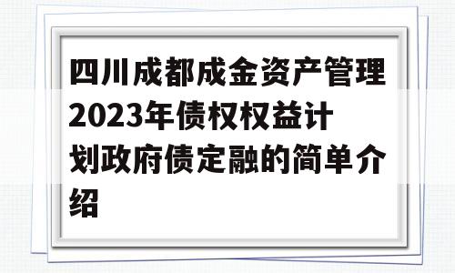 四川成都成金资产管理2023年债权权益计划政府债定融的简单介绍