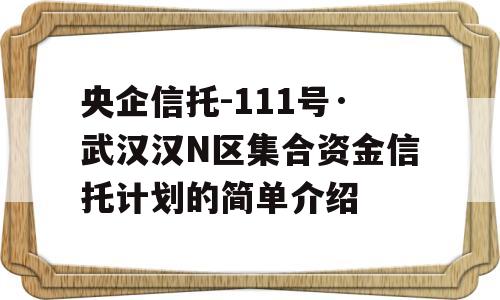 央企信托-111号·武汉汉N区集合资金信托计划的简单介绍