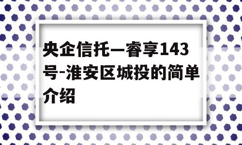 央企信托—睿享143号-淮安区城投的简单介绍