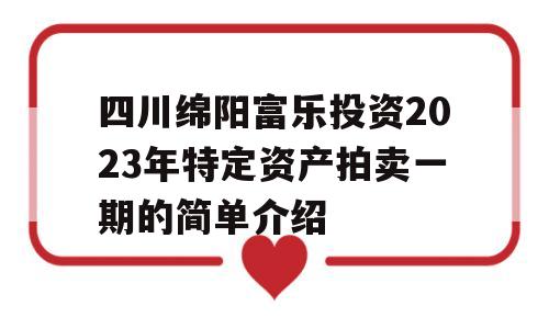 四川绵阳富乐投资2023年特定资产拍卖一期的简单介绍