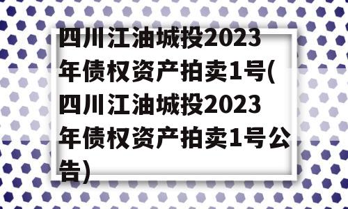 四川江油城投2023年债权资产拍卖1号(四川江油城投2023年债权资产拍卖1号公告)