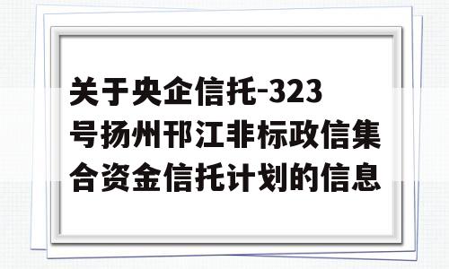 关于央企信托-323号扬州邗江非标政信集合资金信托计划的信息