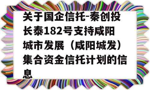 关于国企信托-秦创投长泰182号支持咸阳城市发展（咸阳城发）集合资金信托计划的信息