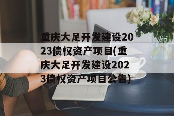 重庆大足开发建设2023债权资产项目(重庆大足开发建设2023债权资产项目公告)