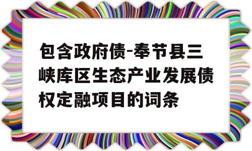 包含政府债-奉节县三峡库区生态产业发展债权定融项目的词条