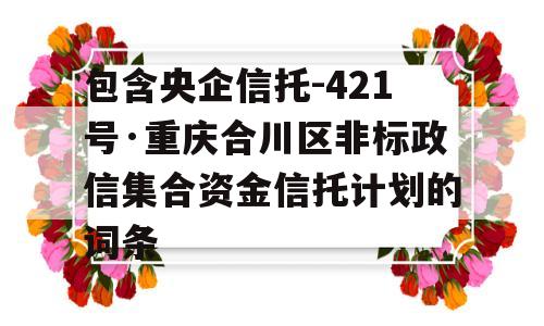 包含央企信托-421号·重庆合川区非标政信集合资金信托计划的词条