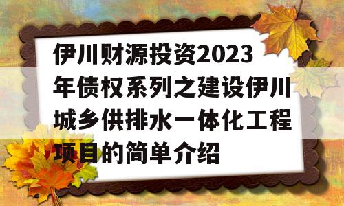 伊川财源投资2023年债权系列之建设伊川城乡供排水一体化工程项目的简单介绍