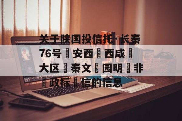 关于陕国投信托·长秦76号‮安西‬西咸‮大区‬秦文‮园明‬非‮政标‬信的信息