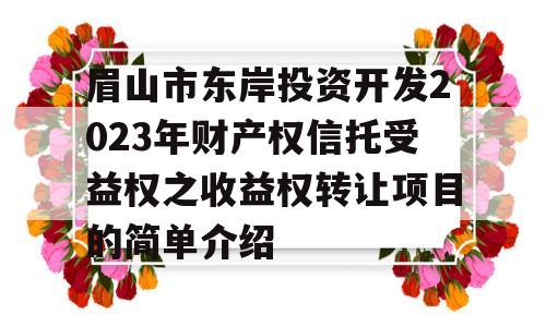 眉山市东岸投资开发2023年财产权信托受益权之收益权转让项目的简单介绍