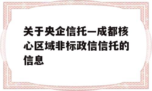 关于央企信托—成都核心区域非标政信信托的信息