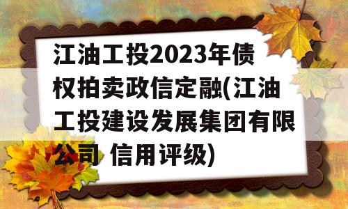 江油工投2023年债权拍卖政信定融(江油工投建设发展集团有限公司 信用评级)