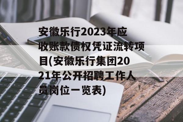 安徽乐行2023年应收账款债权凭证流转项目(安徽乐行集团2021年公开招聘工作人员岗位一览表)