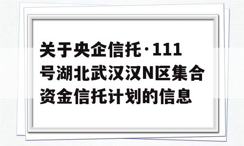 关于央企信托·111号湖北武汉汉N区集合资金信托计划的信息