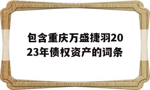 包含重庆万盛捷羽2023年债权资产的词条