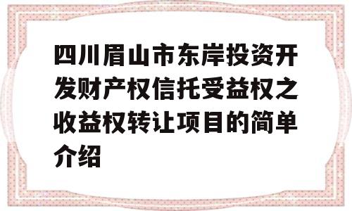 四川眉山市东岸投资开发财产权信托受益权之收益权转让项目的简单介绍