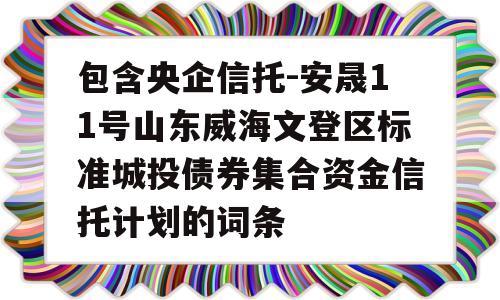 包含央企信托-安晟11号山东威海文登区标准城投债券集合资金信托计划的词条