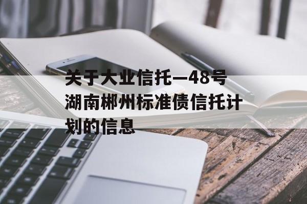 关于大业信托—48号湖南郴州标准债信托计划的信息