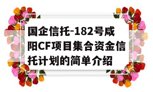 国企信托-182号咸阳CF项目集合资金信托计划的简单介绍