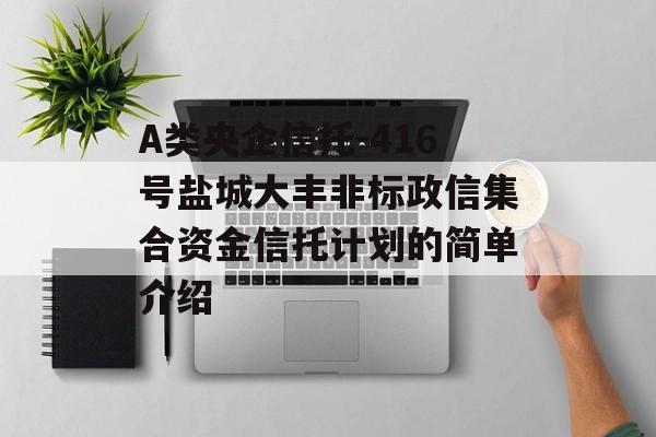 A类央企信托-416号盐城大丰非标政信集合资金信托计划的简单介绍