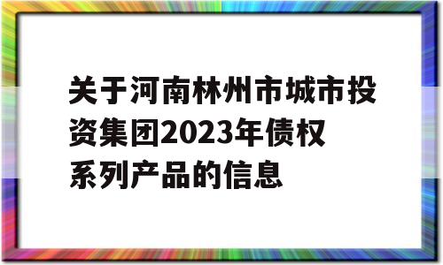 关于河南林州市城市投资集团2023年债权系列产品的信息