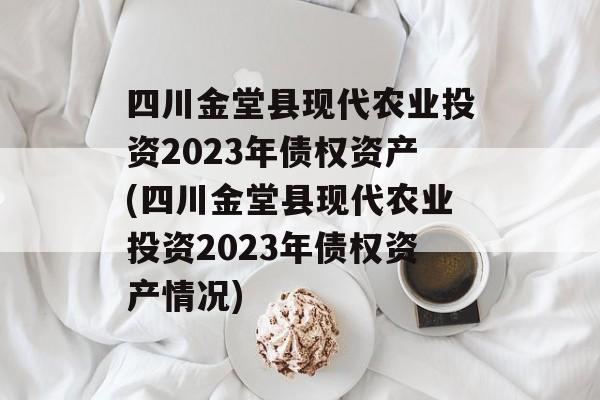 四川金堂县现代农业投资2023年债权资产(四川金堂县现代农业投资2023年债权资产情况)