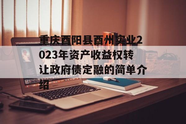 重庆酉阳县酉州实业2023年资产收益权转让政府债定融的简单介绍