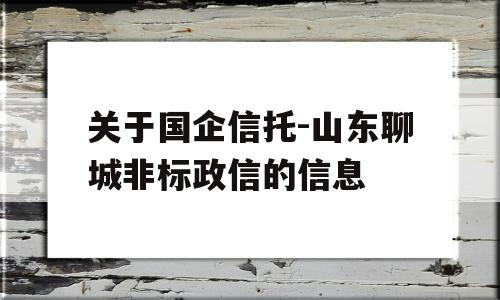 关于国企信托-山东聊城非标政信的信息