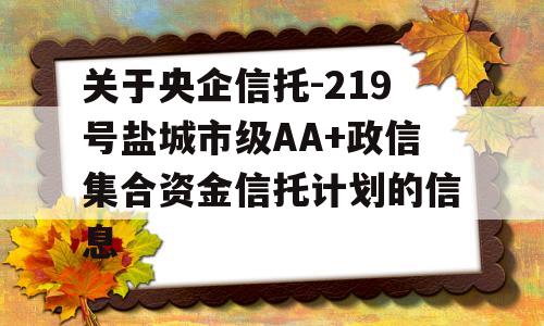 关于央企信托-219号盐城市级AA+政信集合资金信托计划的信息