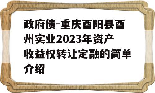 政府债-重庆酉阳县酉州实业2023年资产收益权转让定融的简单介绍