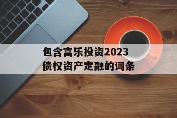 包含富乐投资2023债权资产定融的词条