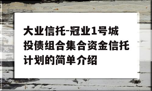 大业信托-冠业1号城投债组合集合资金信托计划的简单介绍