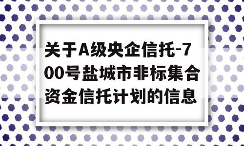 关于A级央企信托-700号盐城市非标集合资金信托计划的信息